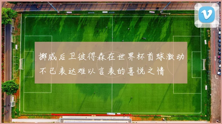 挪威后卫彼得森在世界杯首球激动不已表达难以言表的喜悦之情