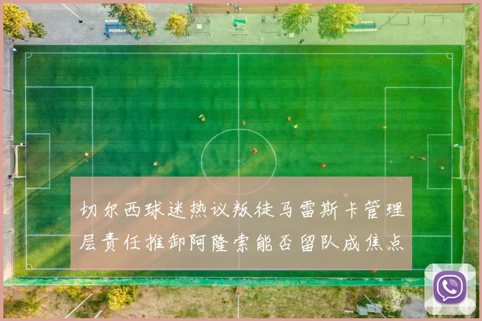 切尔西球迷热议叛徒马雷斯卡管理层责任推卸阿隆索能否留队成焦点