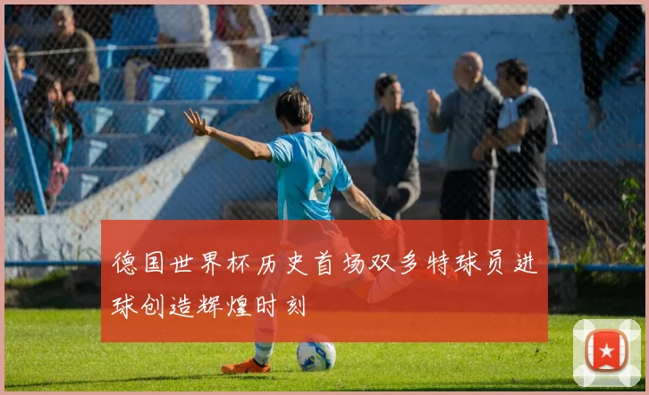 德国世界杯历史首场双多特球员进球创造辉煌时刻