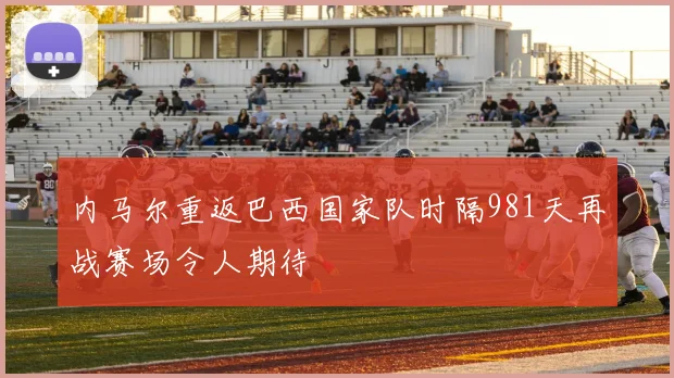 内马尔重返巴西国家队时隔981天再战赛场令人期待