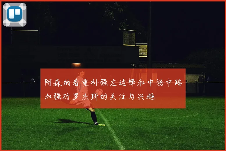 阿森纳着重补强左边锋和中场中路加强对罗杰斯的关注与兴趣