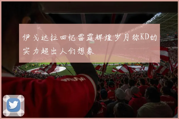 伊戈达拉回忆雷霆辉煌岁月称KD的实力超出人们想象