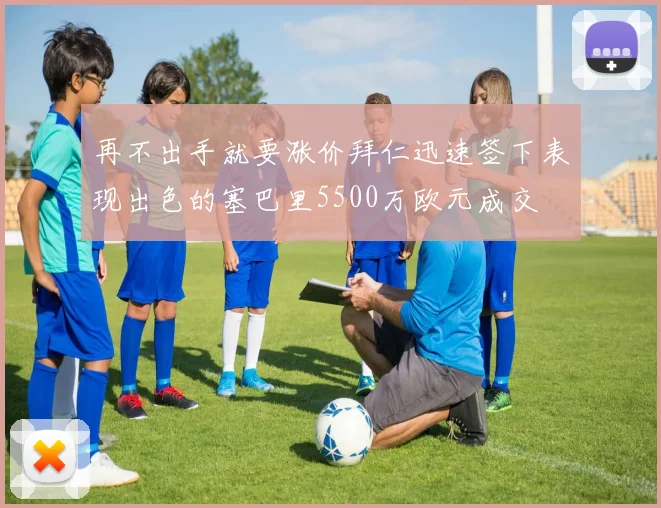 再不出手就要涨价拜仁迅速签下表现出色的塞巴里5500万欧元成交