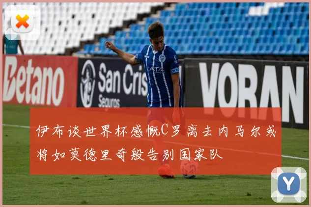 伊布谈世界杯感慨C罗离去内马尔或将如莫德里奇般告别国家队