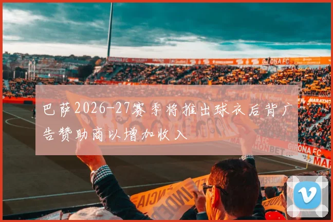 巴萨2026-27赛季将推出球衣后背广告赞助商以增加收入