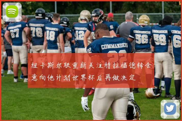 纽卡斯尔联重新关注特拉福德转会意向他计划世界杯后再做决定
