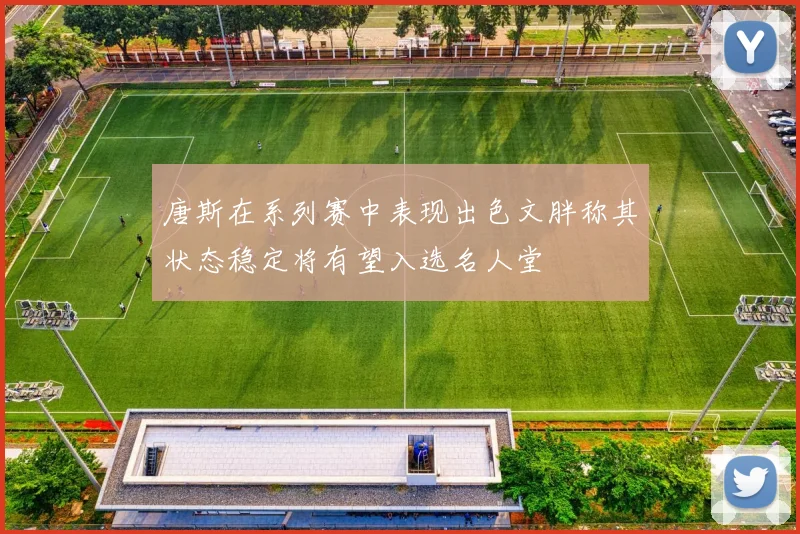唐斯在系列赛中表现出色文胖称其状态稳定将有望入选名人堂
