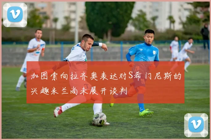 加图索向拉齐奥表达对S希门尼斯的兴趣米兰尚未展开谈判