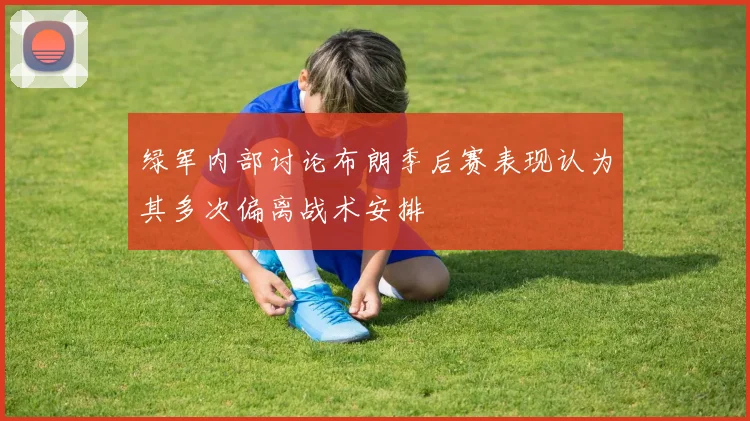 绿军内部讨论布朗季后赛表现认为其多次偏离战术安排