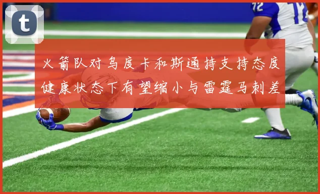 火箭队对乌度卡和斯通持支持态度健康状态下有望缩小与雷霆马刺差距