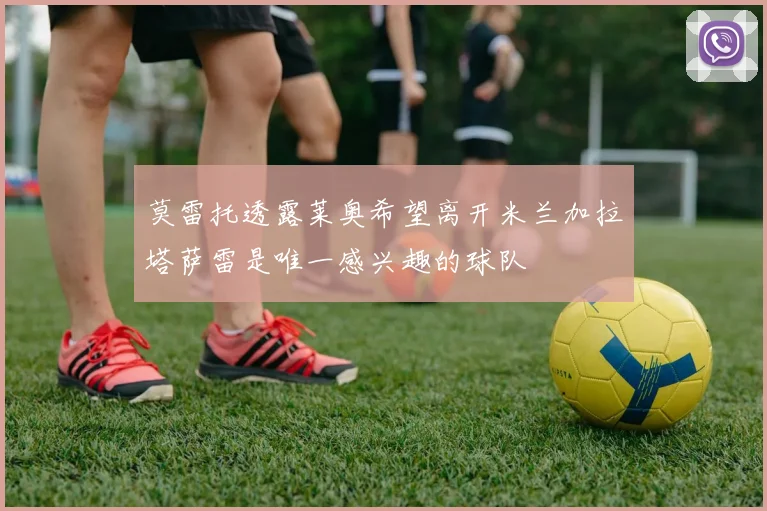 莫雷托透露莱奥希望离开米兰加拉塔萨雷是唯一感兴趣的球队