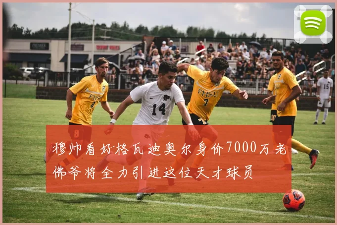穆帅看好格瓦迪奥尔身价7000万老佛爷将全力引进这位天才球员