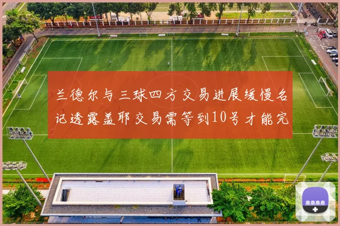 兰德尔与三球四方交易进展缓慢名记透露盖耶交易需等到10号才能完成