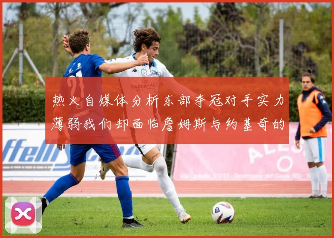 热火自媒体分析东部夺冠对手实力薄弱我们却面临詹姆斯与约基奇的挑战