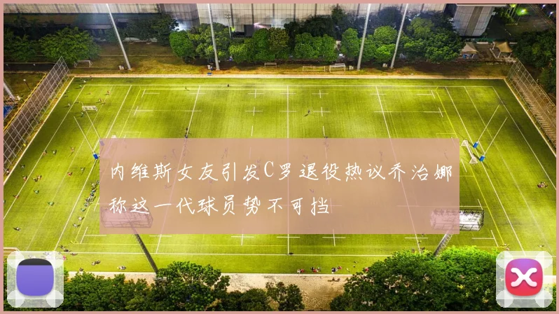 内维斯女友引发C罗退役热议乔治娜称这一代球员势不可挡