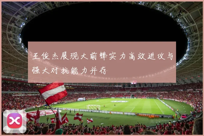 王俊杰展现大前锋实力高效进攻与强大对抗能力并存