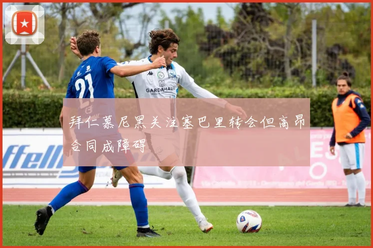 拜仁慕尼黑关注塞巴里转会但高昂合同成障碍