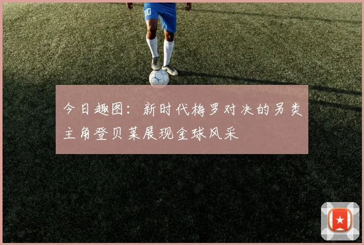 今日趣图：新时代梅罗对决的另类主角登贝莱展现金球风采